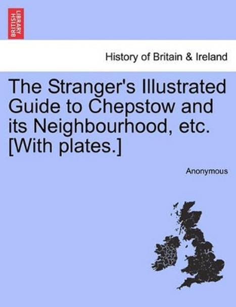 The Stranger's Illustrated Guide to Chepstow and Its Neighbourhood, Etc. [With Plates.] by Anonymous 9781241342753