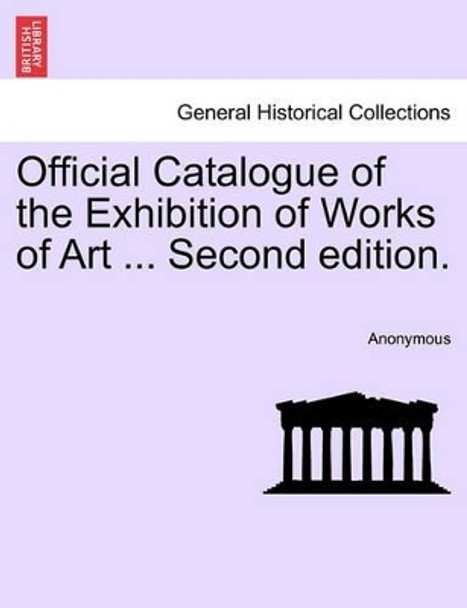 Official Catalogue of the Exhibition of Works of Art ... Second Edition. by Anonymous 9781241345839