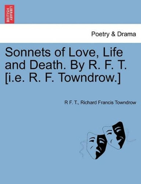 Sonnets of Love, Life and Death. by R. F. T. [i.E. R. F. Towndrow.] by R F T 9781241346829