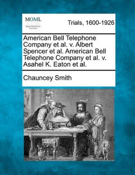 American Bell Telephone Company et al. V. Albert Spencer et al. American Bell Telephone Company et al. V. Asahel K. Eaton et al. by Chauncey Smith 9781241385590