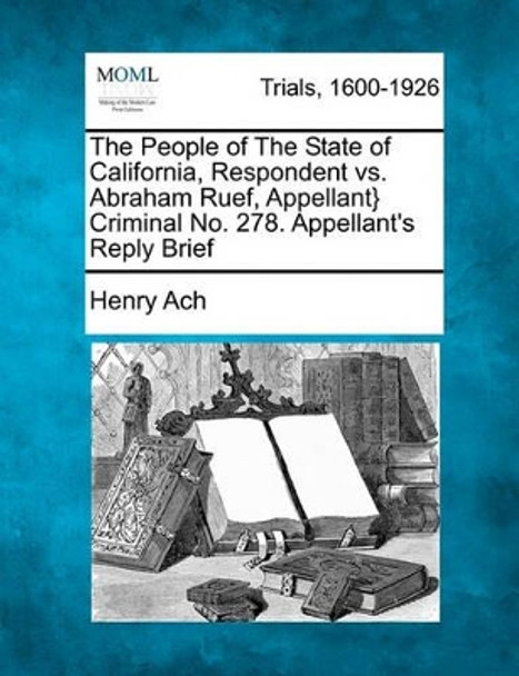 The People of the State of California, Respondent vs. Abraham Ruef, Appellant} Criminal No. 278. Appellant's Reply Brief by Henry Ach 9781241389734