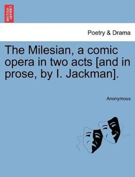 The Milesian, a Comic Opera in Two Acts [and in Prose, by I. Jackman]. by Anonymous 9781241399221