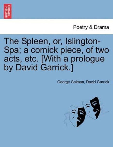 The Spleen, Or, Islington-Spa; A Comick Piece, of Two Acts, Etc. [With a Prologue by David Garrick.] by George Colman 9781241403423