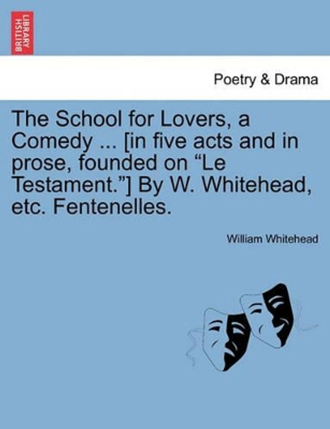 The School for Lovers, a Comedy ... [In Five Acts and in Prose, Founded on &quot;Le Testament.&quot;] by W. Whitehead, Etc. Fentenelles. by William Whitehead 9781241407612