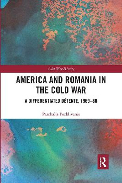 America and Romania in the Cold War: A Differentiated Detente, 1969-80 by Paschalis Pechlivanis