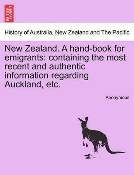 New Zealand. a Hand-Book for Emigrants: Containing the Most Recent and Authentic Information Regarding Auckland, Etc. by Anonymous 9781241452001