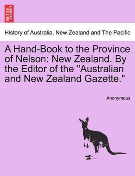 A Hand-Book to the Province of Nelson: New Zealand. by the Editor of the Australian and New Zealand Gazette. by Anonymous 9781241453725