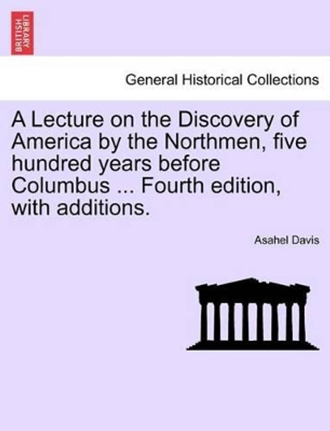 A Lecture on the Discovery of America by the Northmen, Five Hundred Years Before Columbus ... Fourth Edition, with Additions. by Asahel Davis 9781241468729