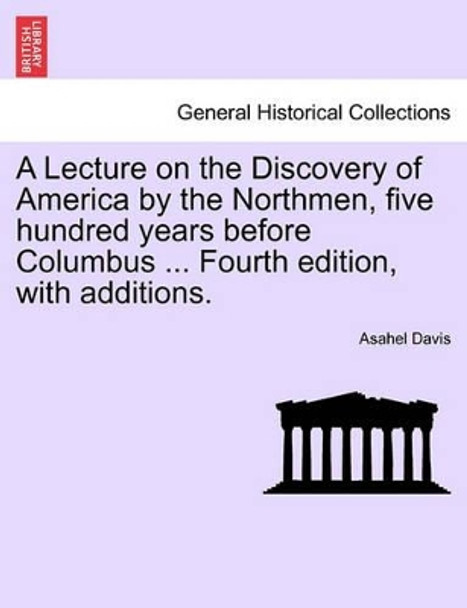 A Lecture on the Discovery of America by the Northmen, Five Hundred Years Before Columbus ... Fourth Edition, with Additions. by Asahel Davis 9781241468750