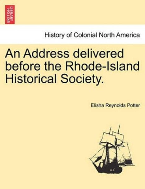 An Address Delivered Before the Rhode-Island Historical Society. by Elisha Reynolds Potter 9781241470012