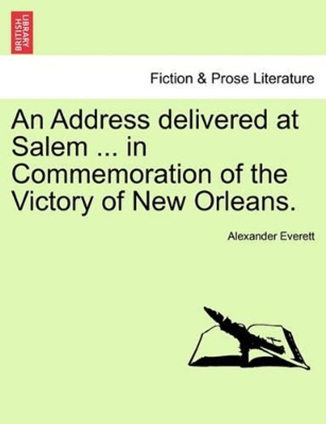 An Address Delivered at Salem ... in Commemoration of the Victory of New Orleans. by Alexander Everett 9781241472511