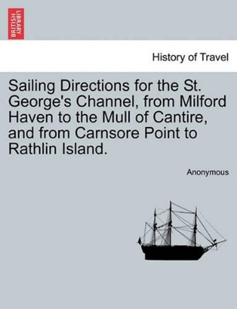 Sailing Directions for the St. George's Channel, from Milford Haven to the Mull of Cantire, and from Carnsore Point to Rathlin Island. by Anonymous 9781241490553