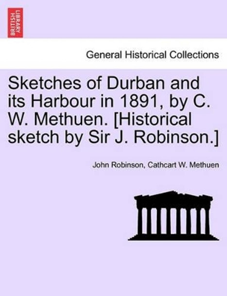 Sketches of Durban and Its Harbour in 1891, by C. W. Methuen. [Historical Sketch by Sir J. Robinson.] by John Robinson 9781241497392