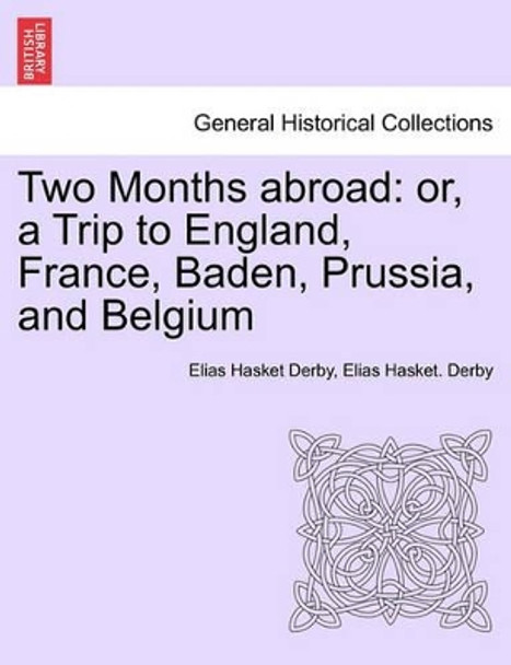 Two Months Abroad: Or, a Trip to England, France, Baden, Prussia, and Belgium by Elias Hasket Derby 9781241500429