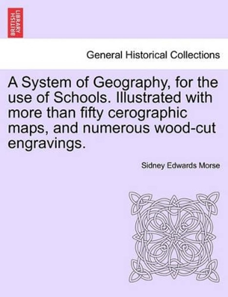 A System of Geography, for the Use of Schools. Illustrated with More Than Fifty Cerographic Maps, and Numerous Wood-Cut Engravings. by Sidney Edwards Morse 9781241526023