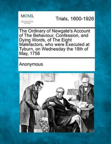 The Ordinary of Newgate's Account of the Behaviour, Confession, and Dying Words, of the Eight Malefactors, Who Were Executed at Tyburn, on Wednesday the 18th of May, 1756 by Anonymous 9781241530440