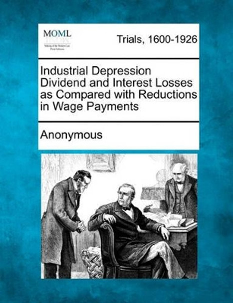 Industrial Depression Dividend and Interest Losses as Compared with Reductions in Wage Payments by Anonymous 9781241530839