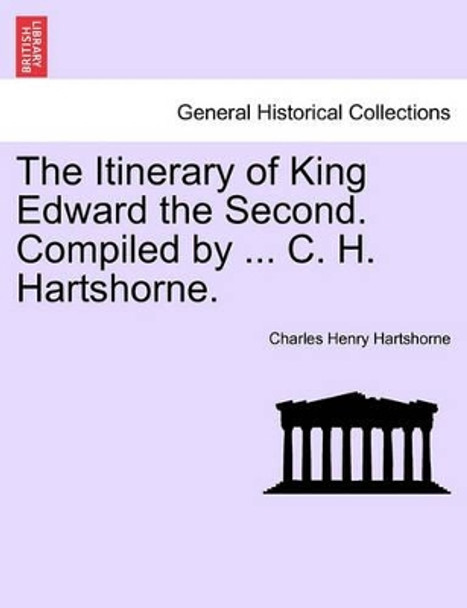 The Itinerary of King Edward the Second. Compiled by ... C. H. Hartshorne. by Charles Henry Hartshorne 9781241547837