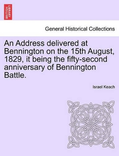 An Address Delivered at Bennington on the 15th August, 1829, It Being the Fifty-Second Anniversary of Bennington Battle. by Israel Keach 9781241468521