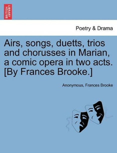 Airs, Songs, Duetts, Trios and Chorusses in Marian, a Comic Opera in Two Acts. [by Frances Brooke.] by Anonymous 9781241583231