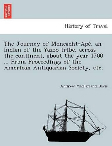 The Journey of Moncacht-Apé, an Indian of the Yazoo tribe, across the continent, about the year 1700 ... From Proceedings of the American Antiquarian Society, etc. by Andrew Macfarland Davis 9781241741747