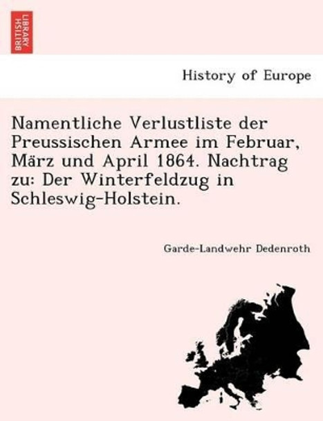 Namentliche Verlustliste der Preussischen Armee im Februar, März und April 1864. Nachtrag zu: Der Winterfeldzug in Schleswig-Holstein. by Garde-Landwehr Dedenroth 9781241800123