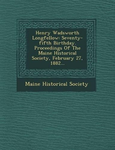 Henry Wadsworth Longfellow: Seventy-Fifth Birthday. Proceedings of the Maine Historical Society, February 27, 1882... by Maine Historical Society 9781249518136