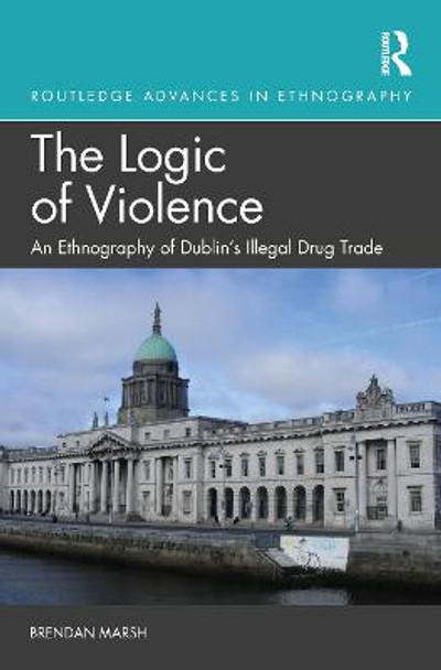 The Logic of Violence: An Ethnography of Dublin's Illegal Drug Trade by Brendan Marsh