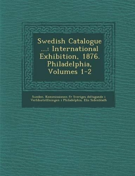 Swedish Catalogue ...: International Exhibition, 1876. Philadelphia, Volumes 1-2 by Elis Sidenbladh 9781249938125