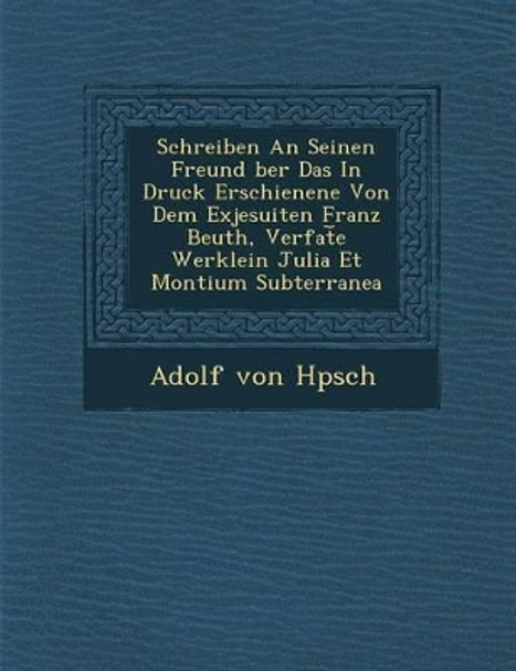 Schreiben an Seinen Freund Ber Das in Druck Erschienene Von Dem Exjesuiten Franz Beuth, Verfat E Werklein Julia Et Montium Subterranea by Adolf Von H Psch 9781249998617