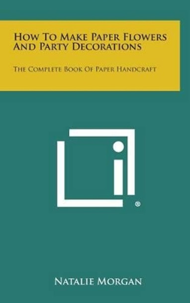 How to Make Paper Flowers and Party Decorations: The Complete Book of Paper Handcraft by Natalie Morgan 9781258874810