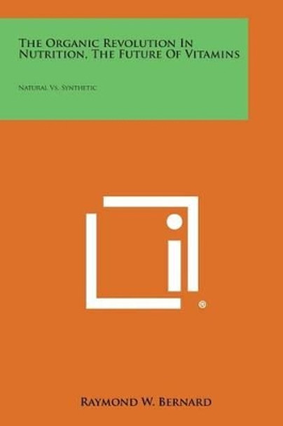 The Organic Revolution in Nutrition, the Future of Vitamins: Natural vs. Synthetic by Raymond W Bernard 9781258977931