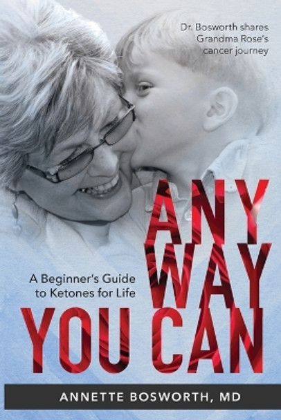 Anyway You Can: Doctor Bosworth Shares Her Mom's Cancer Journey: A BEGINNER'S GUIDE TO KETONES FOR LIFE by Annette Bosworth MD 9780999854235