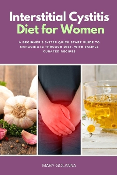 Interstitial Cystitis Diet for Women: A Beginner's 3-Step Quick Start Guide to Managing IC Through Diet, With Sample Curated Recipes by Mary Golanna 9781088261330