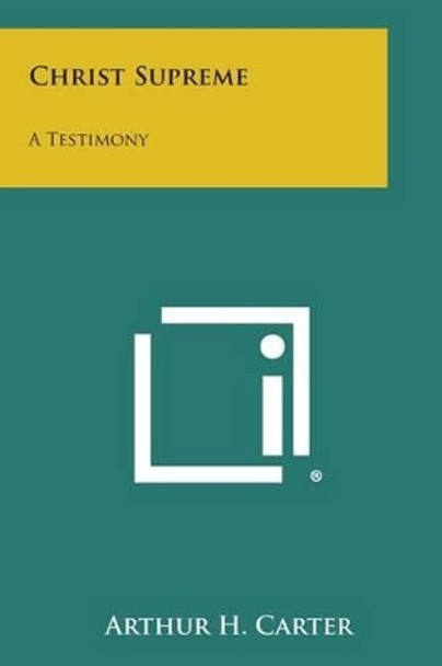 Christ Supreme: A Testimony by Arthur H Carter 9781258998561