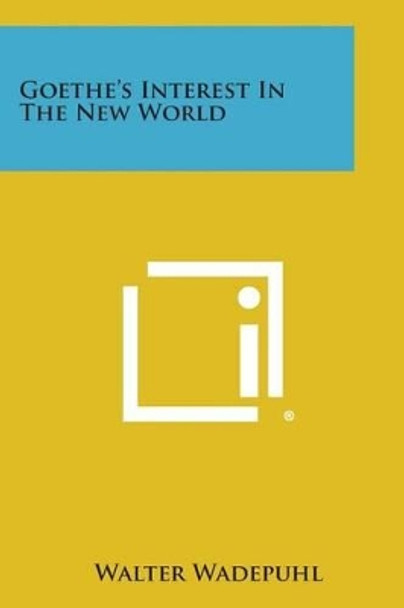 Goethe's Interest in the New World by Walter Wadepuhl 9781258999100