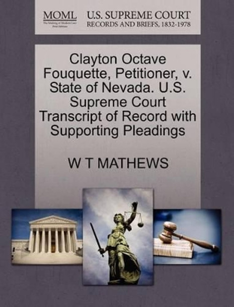 Clayton Octave Fouquette, Petitioner, V. State of Nevada. U.S. Supreme Court Transcript of Record with Supporting Pleadings by W T Mathews 9781270395126