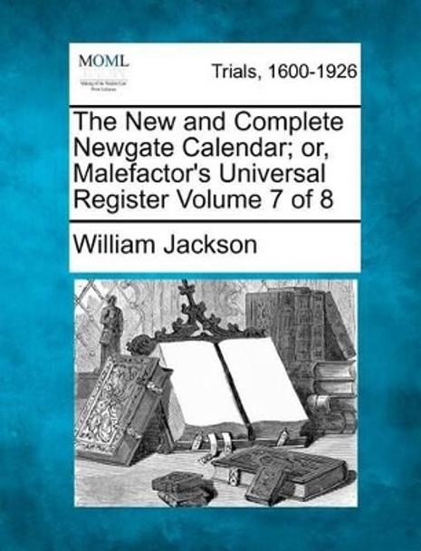 The New and Complete Newgate Calendar; Or, Malefactor's Universal Register Volume 7 of 8 by William Jackson 9781274886132