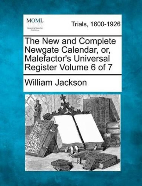 The New and Complete Newgate Calendar, Or, Malefactor's Universal Register Volume 6 of 7 by William Jackson 9781274893697