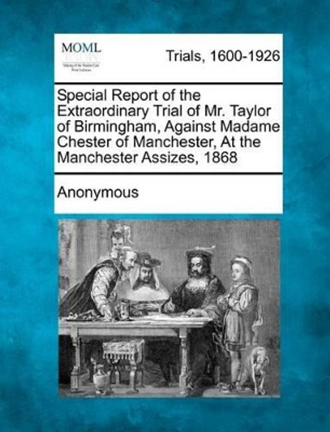 Special Report of the Extraordinary Trial of Mr. Taylor of Birmingham, Against Madame Chester of Manchester, at the Manchester Assizes, 1868 by Anonymous 9781275076471