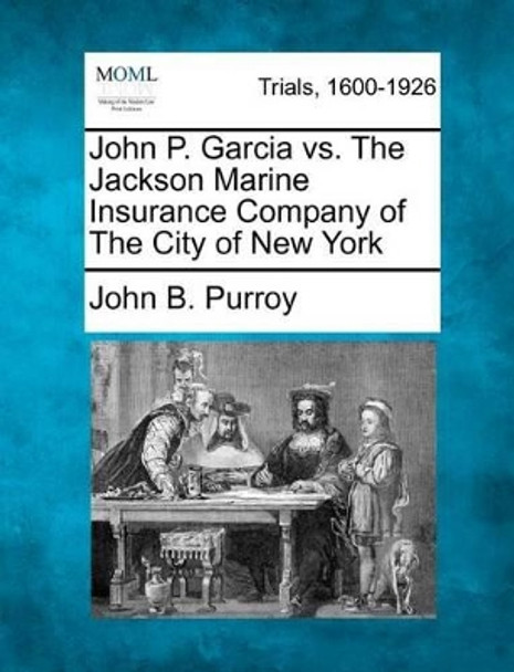 John P. Garcia vs. the Jackson Marine Insurance Company of the City of New York by John B Purroy 9781275098411