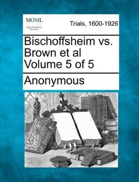 Bischoffsheim vs. Brown et al Volume 5 of 5 by Anonymous 9781275105485