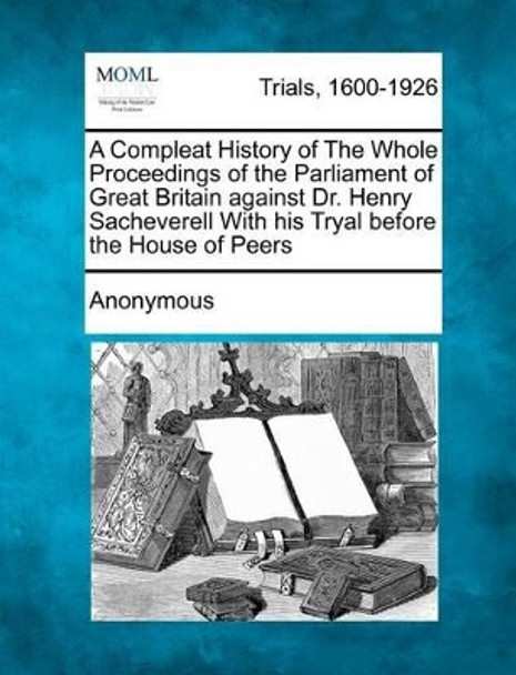 A Compleat History of the Whole Proceedings of the Parliament of Great Britain Against Dr. Henry Sacheverell with His Tryal Before the House of Peers by Anonymous 9781275108875