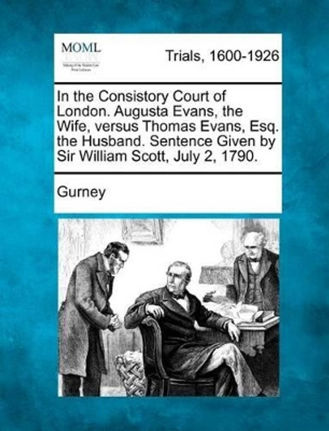 In the Consistory Court of London. Augusta Evans, the Wife, Versus Thomas Evans, Esq. the Husband. Sentence Given by Sir William Scott, July 2, 1790. by Gurney 9781275111059