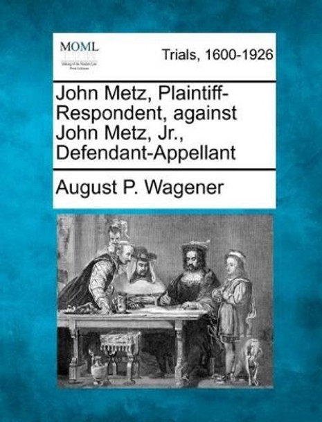 John Metz, Plaintiff-Respondent, Against John Metz, Jr., Defendant-Appellant by August P Wagener 9781275092143