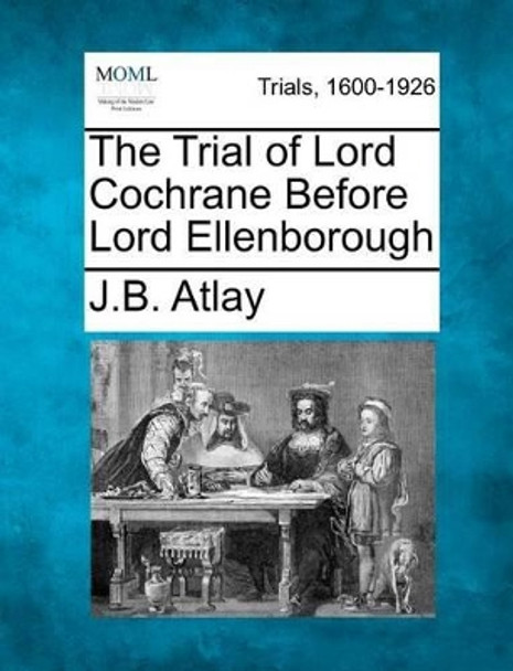 The Trial of Lord Cochrane Before Lord Ellenborough by James Beresford Atlay 9781275095380