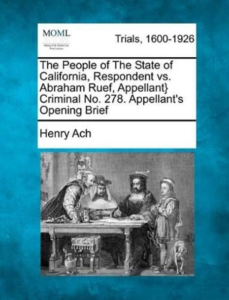 The People of the State of California, Respondent vs. Abraham Ruef, Appellant} Criminal No. 278. Appellant's Opening Brief by Henry Ach 9781275104334