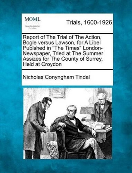 Report of the Trial of the Action, Bogle Versus Lawson, for a Libel Publshed in the Times London-Newspaper, Tried at the Summer Assizes for the County of Surrey, Held at Croydon by Nicholas Conyngham Tindal 9781275114715