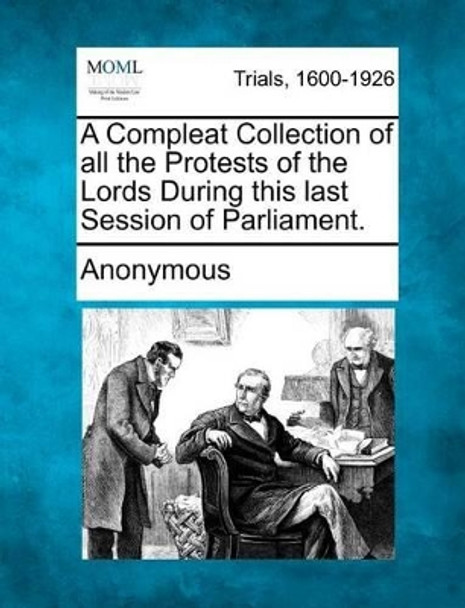 A Compleat Collection of All the Protests of the Lords During This Last Session of Parliament. by Anonymous 9781275117495