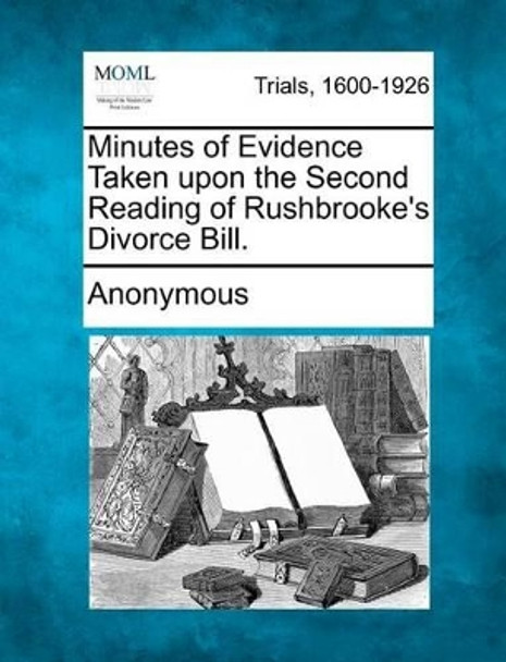 Minutes of Evidence Taken Upon the Second Reading of Rushbrooke's Divorce Bill. by Anonymous 9781275306301